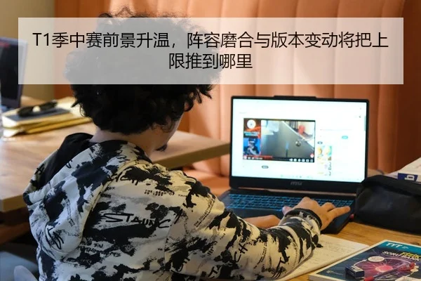 T1季中赛前景升温，阵容磨合与版本变动将把上限推到哪里